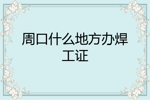 周口什么地方办焊工证
