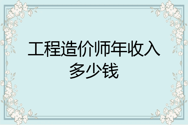 工程造价师年收入多少钱