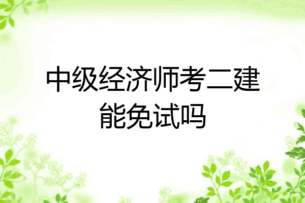中级经济师考二建能免试吗