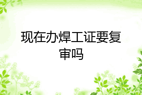 现在办焊工证要复审吗