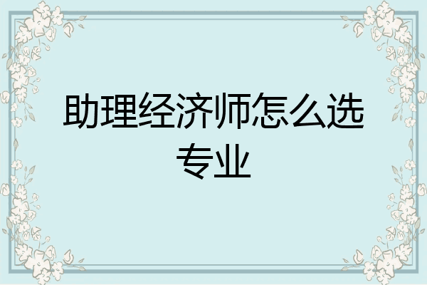 助理经济师怎么选专业