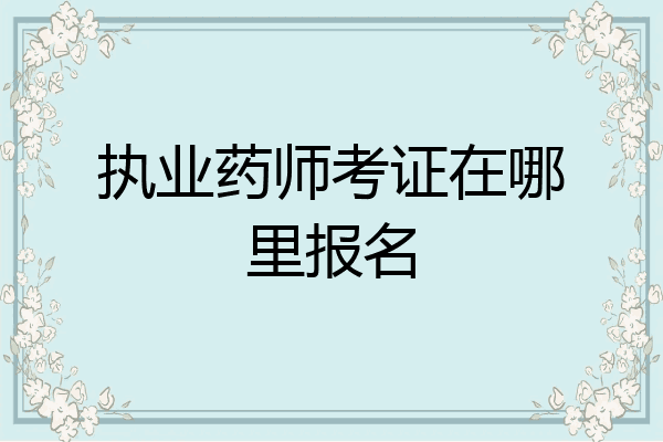 执业药师考证在哪里报名