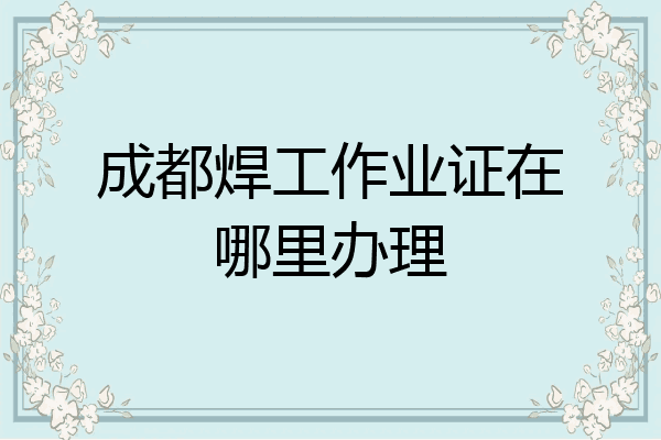 成都焊工作业证在哪里办理