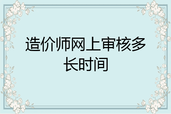 造价师网上审核多长时间