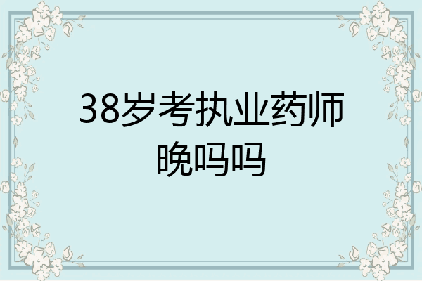 38岁考执业药师晚吗吗