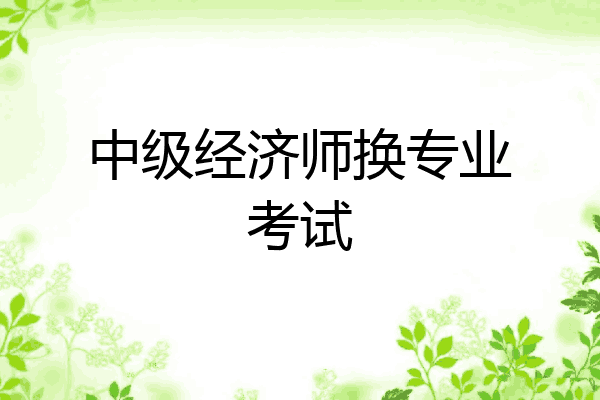 中级经济师换专业考试