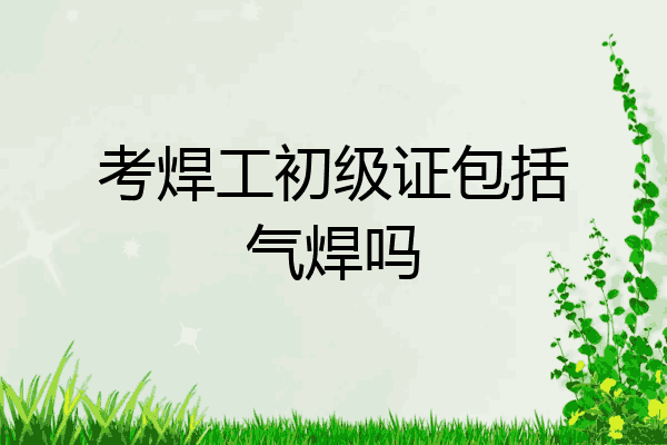 考焊工初级证包括气焊吗