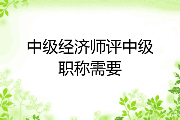 中级经济师评中级职称需要