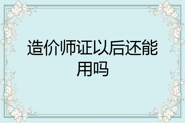 造价师证以后还能用吗