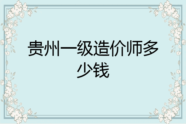贵州一级造价师多少钱