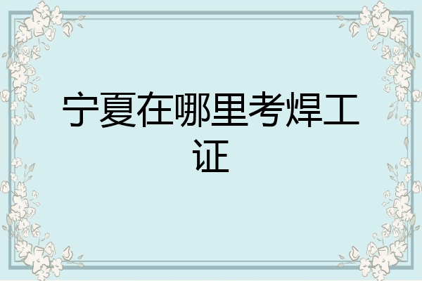 宁夏在哪里考焊工证