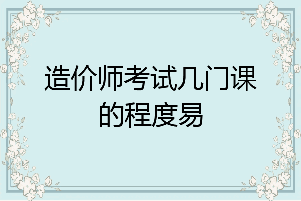造价师考试几门课的程度易