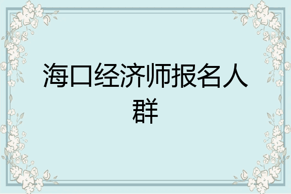 海口经济师报名人群
