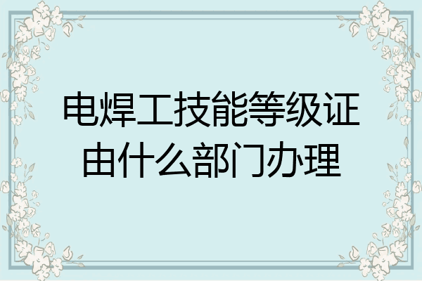电焊工技能等级证由什么部门办理