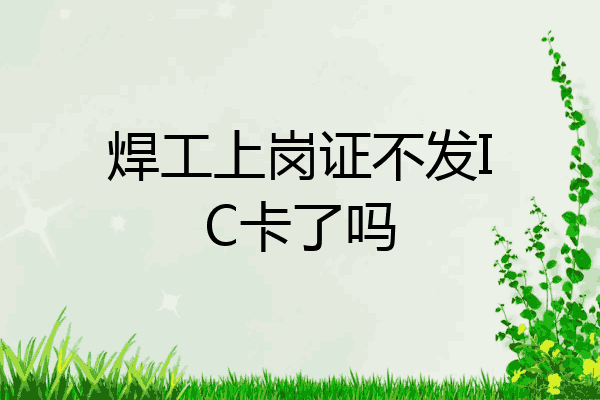 焊工上岗证不发IC卡了吗