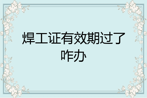 焊工证有效期过了咋办