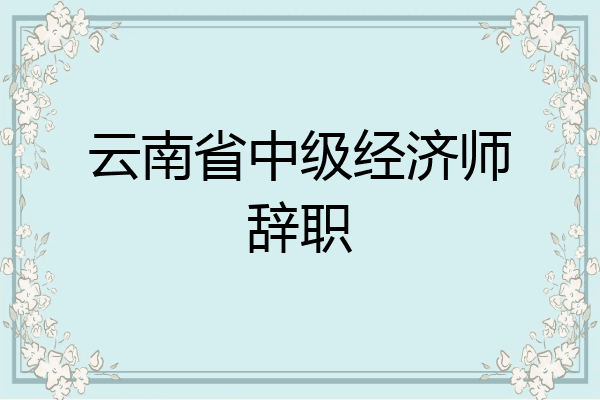云南省中级经济师辞职