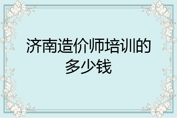 济南造价师培训的多少钱