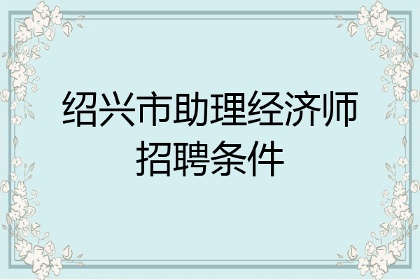 绍兴市助理经济师招聘条件