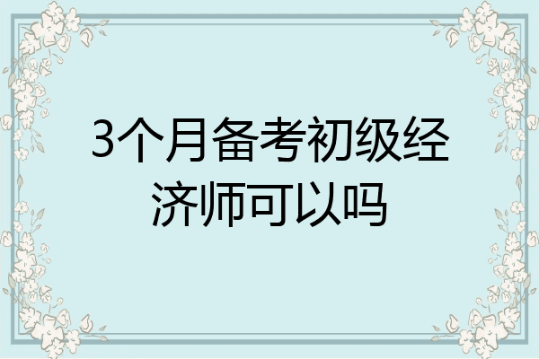 3个月备考初级经济师可以吗