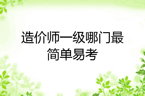 造价师一级哪门最简单易考