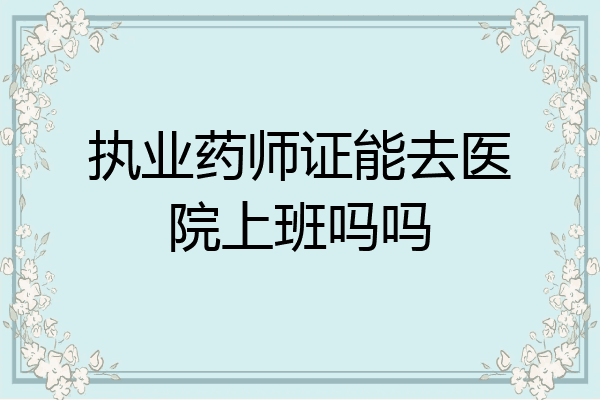 执业药师证能去医院上班吗吗