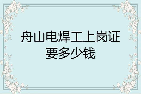 舟山电焊工上岗证要多少钱