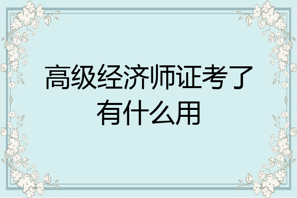 高级经济师证考了有什么用