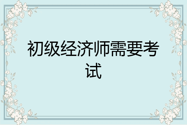 初级经济师需要考试