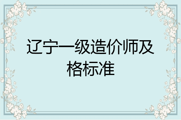 辽宁一级造价师及格标准