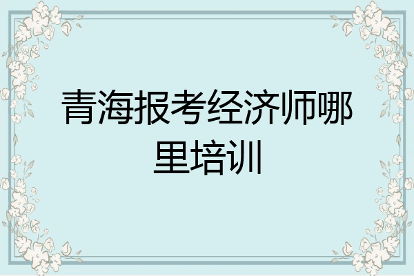 青海报考经济师哪里培训