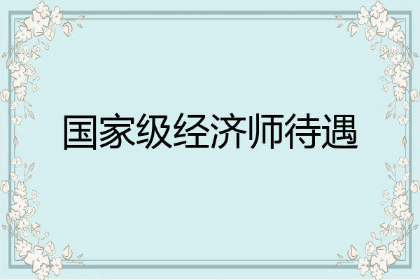 国家级经济师待遇