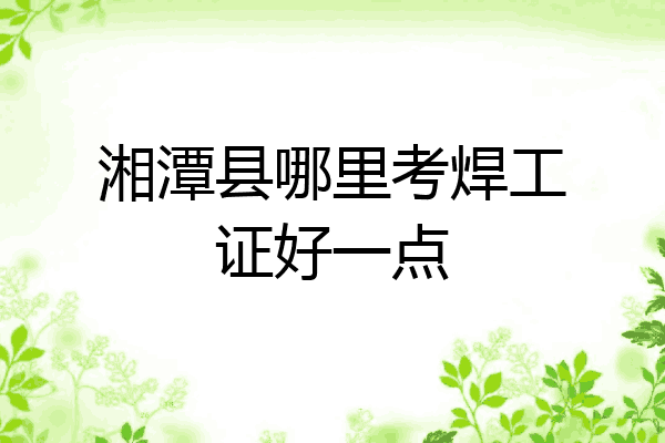 湘潭县哪里考焊工证好一点