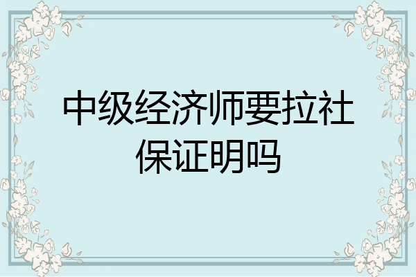 中级经济师要拉社保证明吗