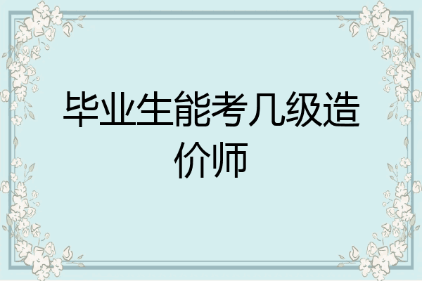 毕业生能考几级造价师