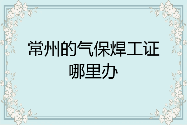 常州的气保焊工证哪里办