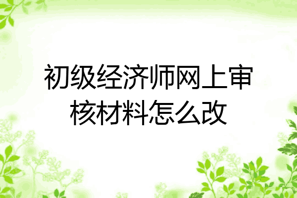 初级经济师网上审核材料怎么改