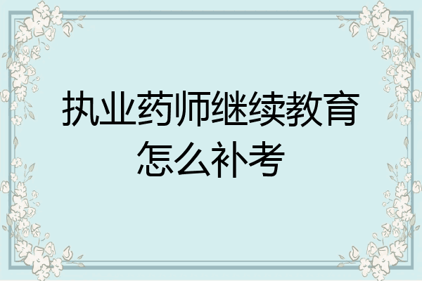 执业药师继续教育怎么补考