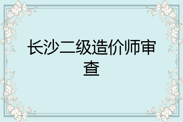 长沙二级造价师审查