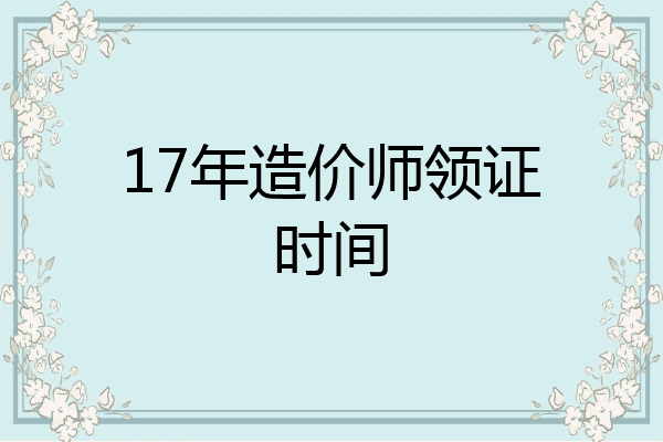 17年造价师领证时间