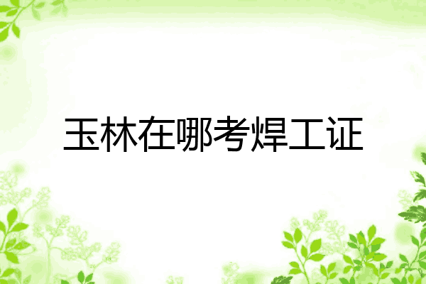 玉林在哪考焊工证