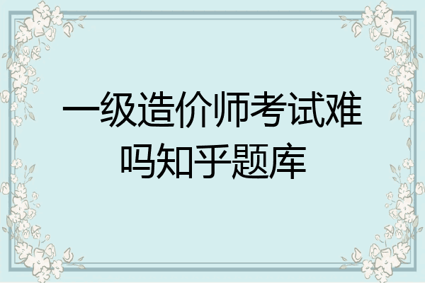 一级造价师考试难吗知乎题库