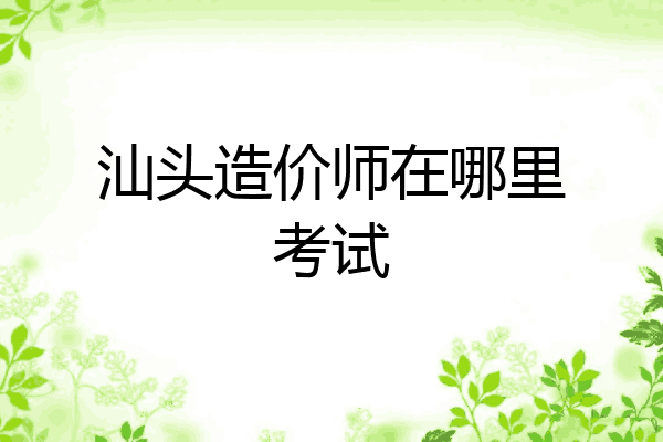 汕头造价师在哪里考试