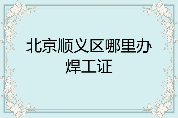 北京顺义区哪里办焊工证
