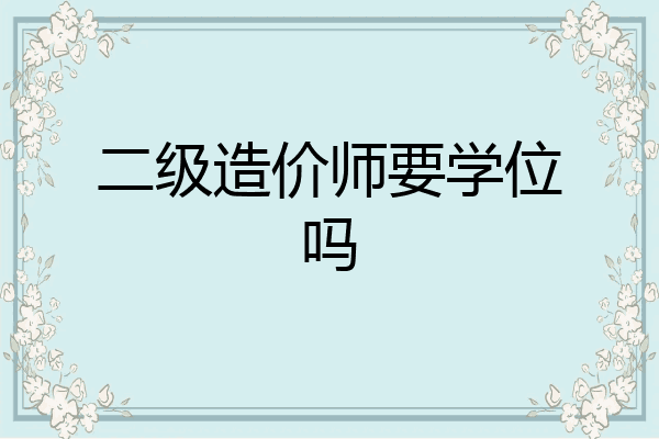 二级造价师要学位吗