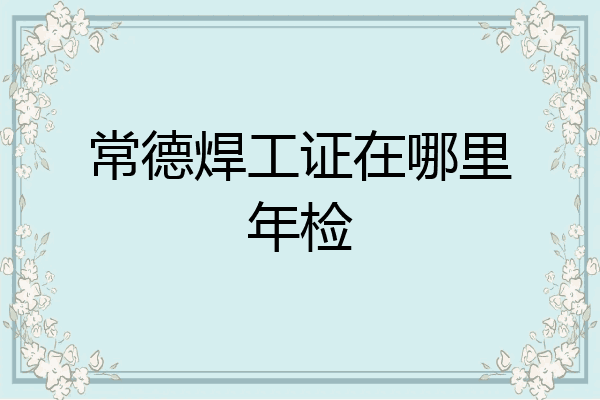 常德焊工证在哪里年检