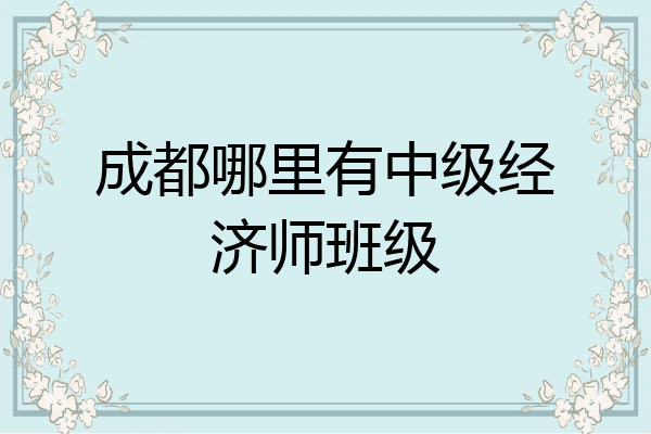成都哪里有中级经济师班级