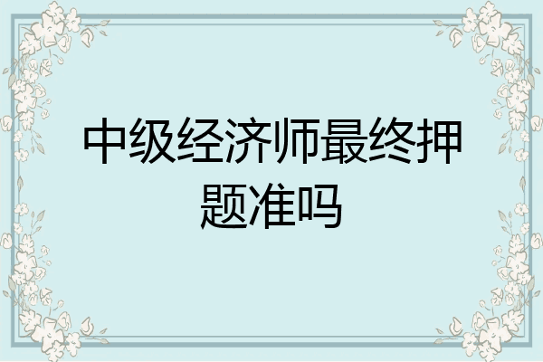 中级经济师最终押题准吗