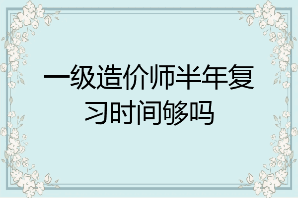 一级造价师半年复习时间够吗