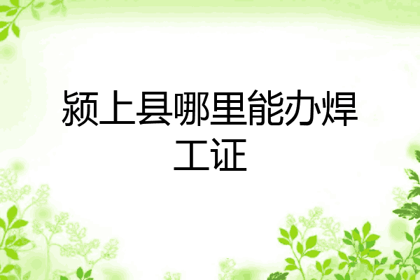 颍上县哪里能办焊工证